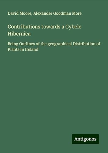 Contributions towards a Cybele Hibernica: Being Outlines of the geographical Distribution of Plants in Ireland Contributions towards a Cybele Hibernica: Being Outlines of the geographical Distribution of Plants in Ireland von Antigonos Verlag