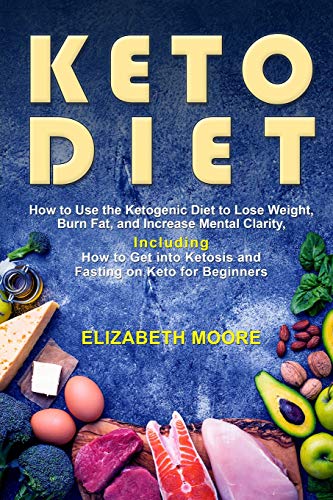 Keto Diet: How to Use the Ketogenic Diet to Lose Weight, Burn Fat, and Increase Mental Clarity, Including How to Get into Ketosis and Fasting on Keto for Beginners