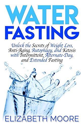 Water Fasting: Unlock the Secrets of Weight Loss, Anti-Aging, Autophagy, and Ketosis with Intermittent, Alternate-Day, and Extended Fasting