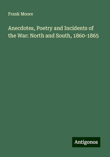 Anecdotes, Poetry and Incidents of the War: North and South, 1860-1865 von Antigonos Verlag