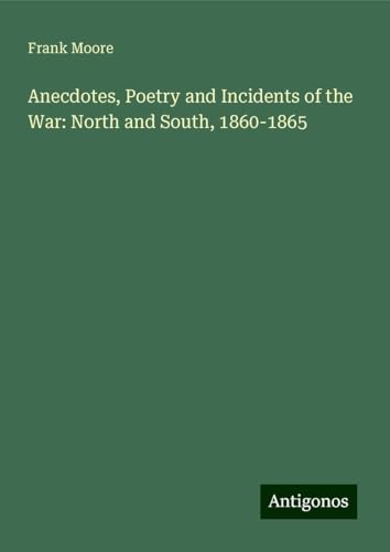 Anecdotes, Poetry and Incidents of the War: North and South, 1860-1865 von Antigonos Verlag