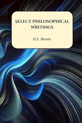 Select Philosophical Writings: Principia Ethica, Ethics, Philosophical Studies, Other Essays von Henderson Publishing