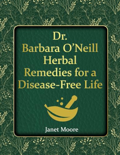 Dr. Barbara O’Neill Herbal Remedies for a Disease-Free Life: Say Goodbye to Any Kind of Illness and Step Into a Life of Vibrant Health and Vitality Without Relying on Conventional Medicine