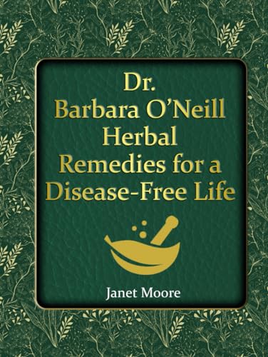 Dr. Barbara O’Neill Herbal Remedies for a Disease-Free Life: Say Goodbye to Any Kind of Illness and Step Into a Life of Vibrant Health and Vitality Without Relying on Conventional Medicine