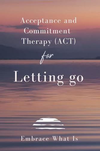Acceptance and Commitment Therapy (ACT) for Letting Go: Embrace What Is von Independently published