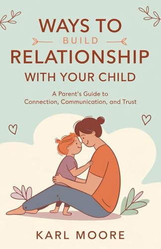 Ways to Build a Relationship with Your Child: A Parent's Guide to Connection, Communication, and Trust. von Independently published
