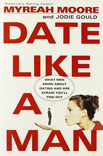Date Like a Man: What Men Know About Dating and Are Afraid You'll Find Out