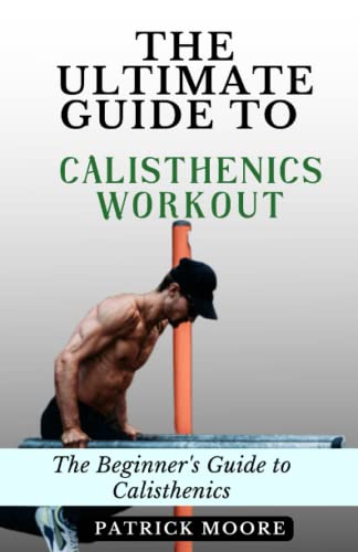 The Ultimate Guide to Calisthenics Workout: The Beginner's Guide to Calisthenics