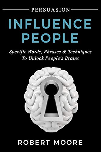 Persuasion: Influence People - Specific Words, Phrases & Techniques to Unlock People's Brains (Persuasion, Influence, Communication Skills, Band 3)