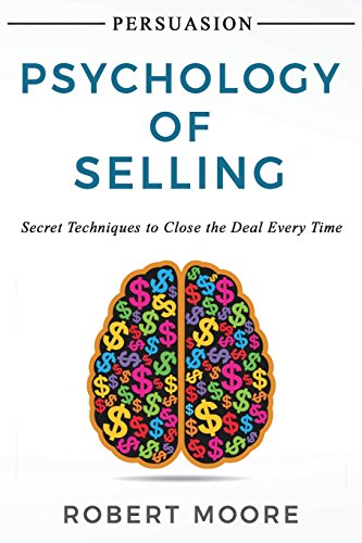 Persuasion: Psychology of Selling - Secret Techniques To Close The Deal Every Time