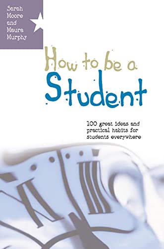 How To Be A Student: 100 Great Ideas And Practical Habits For Students Everywhere: 1 great ideas and practical habits for students everywhere