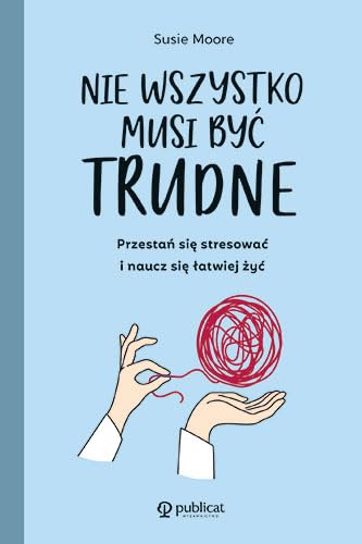 Nie wszystko musi być trudne: Przestań się stresować i naucz się łatwiej żyć