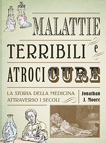 Malattie terribili e atroci cure. La storia della medicina attraverso i secoli (Bizzarro bazar)