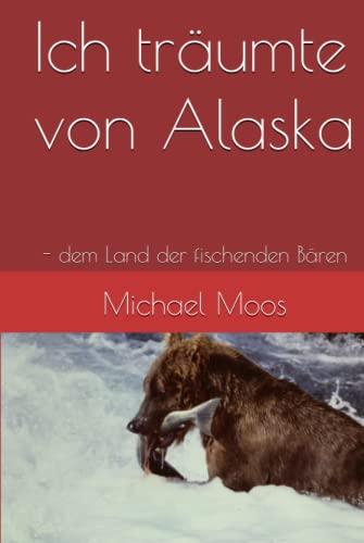 Ich träumte von Alaska: - dem Land der fischenden Bären von Independently published