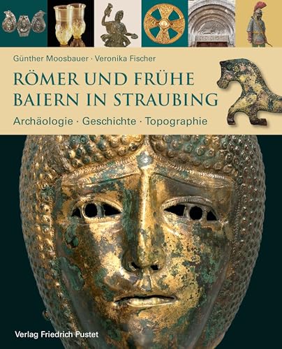 Römer und frühe Baiern in Straubing: Archäologie - Geschichte - Topographie (Archäologie in Bayern)