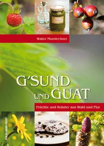 G'sund und Guat: Früchte und Kräuter aus Wald und Flur Natur – Küche – Gesundheit G'sund und Guat: Früchte und Kräuter aus Wald und Flur Natur – Küche – Gesundheit