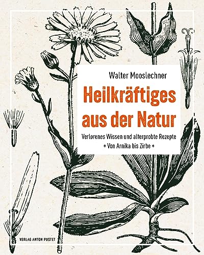 Heilkräftiges aus der Natur: Verlorenes Wissen und alterprobte Rezepte – von Arnika bis Zirbe, stärkende Zutaten der alpinen Naturküche, DIY