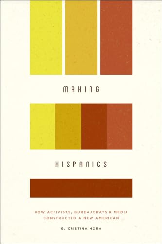 Making Hispanics: How Activists, Bureaucrats, and Media Constructed a New American Making Hispanics: How Activists, Bureaucrats, and Media Constructed a New American