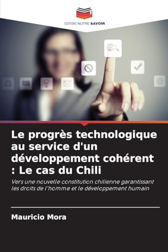 Le progrès technologique au service d'un développement cohérent : Le cas du Chili: Vers une nouvelle constitution chilienne garantissant les droits de l'homme et le développement humain von Editions Notre Savoir