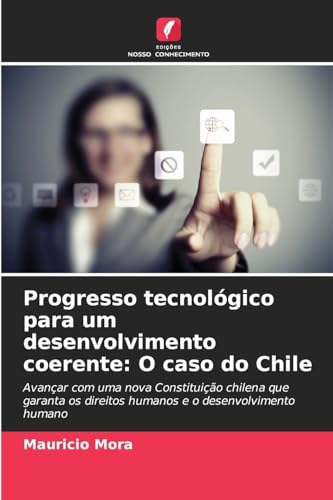 Progresso tecnológico para um desenvolvimento coerente: O caso do Chile: Avançar com uma nova Constituição chilena que garanta os direitos humanos e o desenvolvimento humano von Edições Nosso Conhecimento