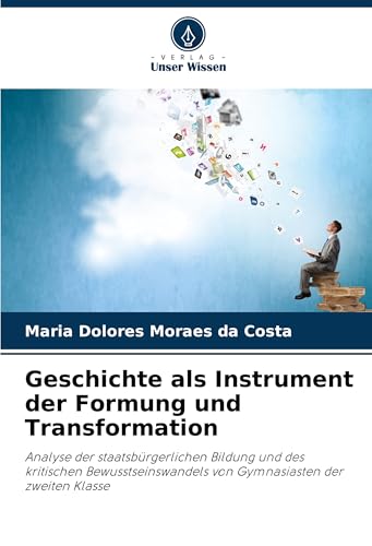 Geschichte als Instrument der Formung und Transformation: Analyse der staatsbürgerlichen Bildung und des kritischen Bewusstseinswandels von Gymnasiasten der zweiten Klasse von Verlag Unser Wissen