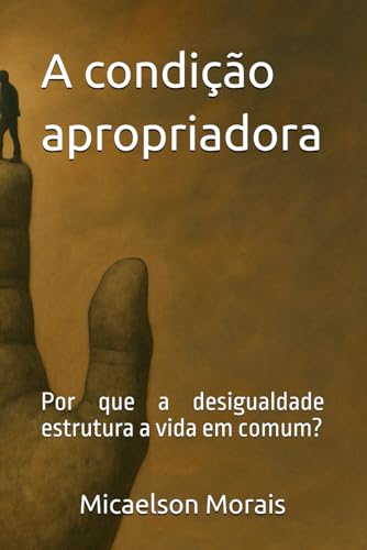 A condição apropriadora: por que a desigualdade estrutura a vida em comum? von Independently published