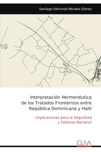 Interpretación Hermenéutica de los Tratados Fronterizos entre República Dominicana y Haití: Implicaciones para la Seguridad y Defensa Nacional Interpretación Hermenéutica de los Tratados Fronterizos entre República Dominicana y Haití: Implicaciones para la Seguridad y Defensa Nacional von Eliva Press