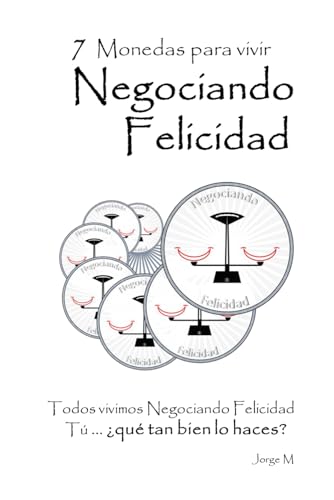 7 Monedas para vivir Negociando Felicidad: Todos vivimos Negociando Felicidad Tú … ¿Qué tan bien lo haces?