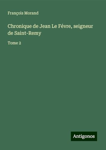 Chronique de Jean Le Févre, seigneur de Saint-Remy: Tome 2 von Antigonos Verlag