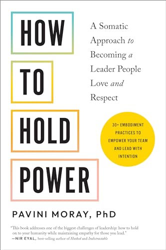 How to Hold Power: A Somatic Approach to Becoming a Leader People Love and Respect--30+ embodiment practices to empower your team and lead with intention