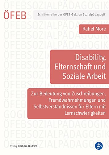 Disability, Elternschaft und Soziale Arbeit: Zur Bedeutung von Zuschreibungen, Fremdwahrnehmungen und Selbstverständnissen für Eltern mit ... der ... der ÖFEB-Sektion Sozialpädagogik) von Verlag Barbara Budrich