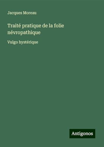 Traité pratique de la folie névropathique: Vulgo hystérique Traité pratique de la folie névropathique: Vulgo hystérique von Antigonos Verlag