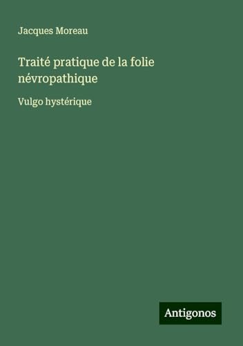 Traité pratique de la folie névropathique: Vulgo hystérique Traité pratique de la folie névropathique: Vulgo hystérique von Antigonos Verlag