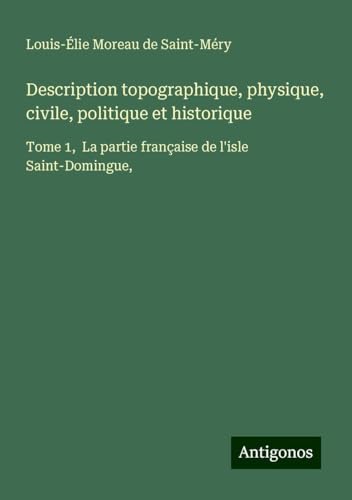 Description topographique, physique, civile, politique et historique: Tome 1, La partie française de l'isle Saint-Domingue, von Antigonos Verlag