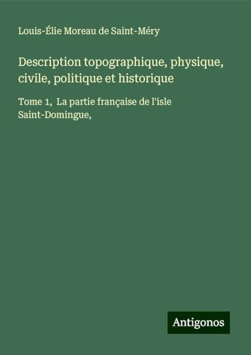 Description topographique, physique, civile, politique et historique: Tome 1, La partie française de l'isle Saint-Domingue, von Antigonos Verlag