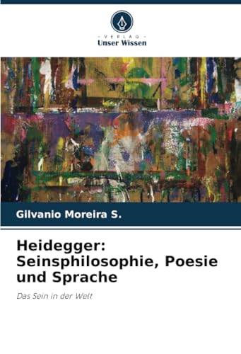 Heidegger: Seinsphilosophie, Poesie und Sprache: Das Sein in der Welt von Verlag Unser Wissen