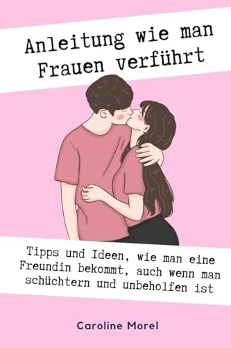 Anleitung wie man Frauen verführt: Tipps und Ideen, wie man eine Freundin bekommt, auch wenn man schüchtern von Blurb Inc