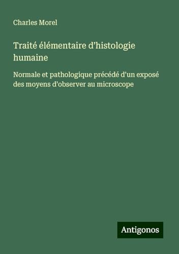 Traité élémentaire d'histologie humaine: Normale et pathologique précédé d'un exposé des moyens d'observer au microscope von Antigonos Verlag