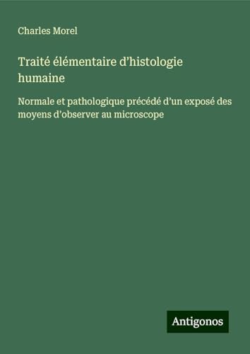 Traité élémentaire d'histologie humaine: Normale et pathologique précédé d'un exposé des moyens d'observer au microscope von Antigonos Verlag
