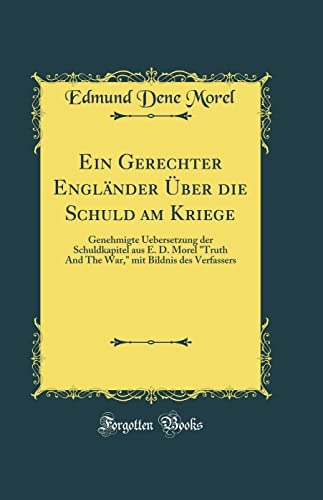 Ein Gerechter Engländer Über die Schuld am Kriege: Genehmigte Uebersetzung der Schuldkapitel aus E. D. Morel "Truth And The War," mit Bildnis des Verfassers (Classic Reprint)