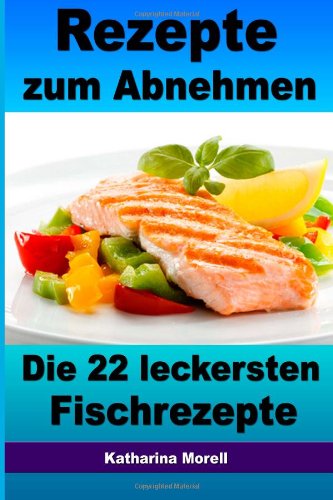 Rezepte zum Abnehmen - Die 22 leckersten Fischrezepte: Mit Tipps zum Abnehmen - Fett verbrennen mit gesunder Ernährung von CreateSpace Independent Publishing Platform