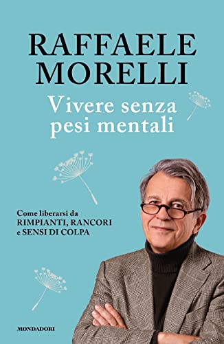 Vivere senza pesi mentali. Come liberarsi da rimpianti, rancori e sensi di colpa (Vivere meglio)