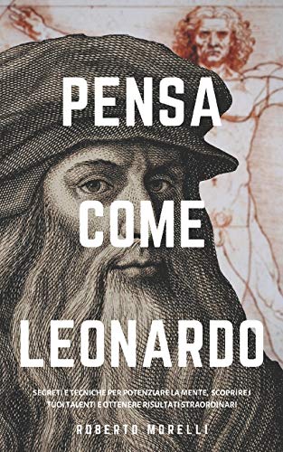 PENSA COME LEONARDO: Segreti e tecniche per potenziare la mente, scoprire i tuoi talenti e ottenere risultati straordinari (Strategie dei Geni)