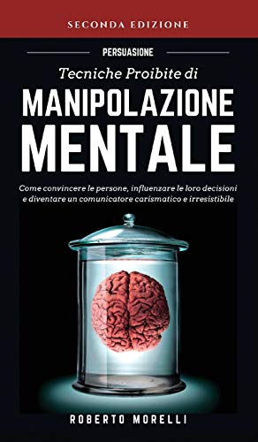 Persuasione: Tecniche Proibite di Manipolazione Mentale: Come convincere le persone, influenzare le loro decisioni e diventare un comunicatore ... (Comunicazione Efficace, Band 1) von Roberto Morelli