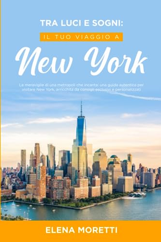Tra Luci e Sogni: Il tuo Viaggio a New York: Le meraviglie di una metropoli che incanta: una guida autentica per visitare New York, arricchita da consigli esclusivi e personalizzati