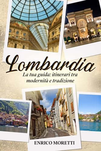 LOMBARDIA: LA TUA GUIDA - ITINERARI TRA MODERNITA’ E TRADIZONE