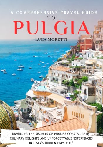 "A COMPREHENSIVE TRAVEL GUIDE TO PULGIA 2024-2025:: Unveiling the the Secrets of Pulgias coastal gems, culinary delights and unforgettable experiences in Italy's Hidden Paradise".