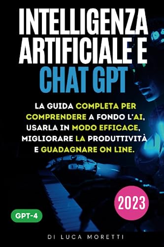 Intelligenza Artificiale e ChatGPT: Una guida completa ed efficace per comprendere a fondo l'AI, usarla in modo efficace, migliorare la produttività e guadagnare online.