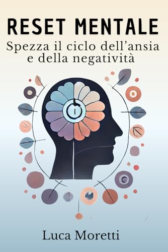 Reset Mentale: Spezza il Ciclo Dell’Ansia e Della Negatività: Tecniche Efficaci Per Liberarti Dai Pensieri Tossici e Sviluppare Una Mente Resiliente von Independently published