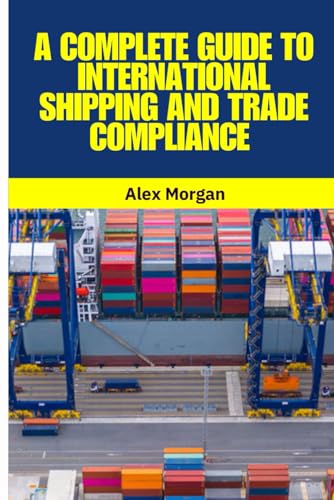 A Complete Guide to International Shipping and Trade Compliance: International Shipping, Global Trade, Trade Compliance, Incoterms 2020, Customs ... Supply Chain Management, Logistics von Independently published